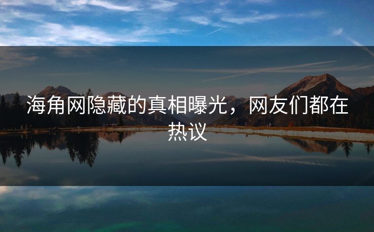 海角网隐藏的真相曝光，网友们都在热议
