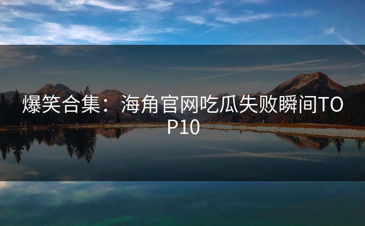 爆笑合集：海角官网吃瓜失败瞬间TOP10