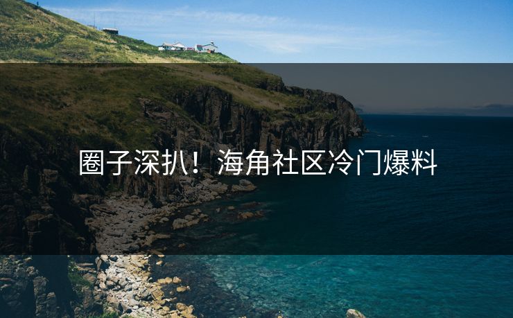 圈子深扒！海角社区冷门爆料