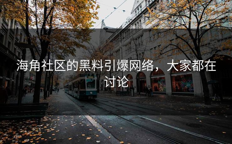 海角社区的黑料引爆网络，大家都在讨论