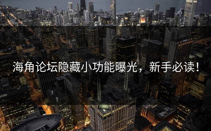 海角论坛隐藏小功能曝光，新手必读！