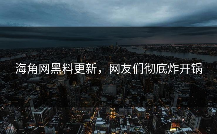 海角网黑料更新，网友们彻底炸开锅