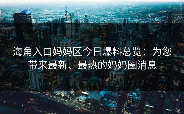 海角入口妈妈区今日爆料总览：为您带来最新、最热的妈妈圈消息