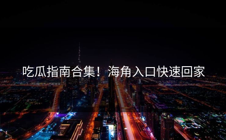 吃瓜指南合集！海角入口快速回家