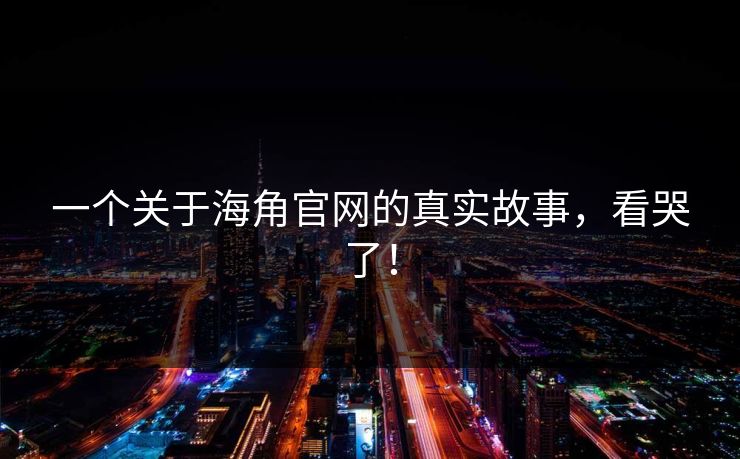 一个关于海角官网的真实故事，看哭了！