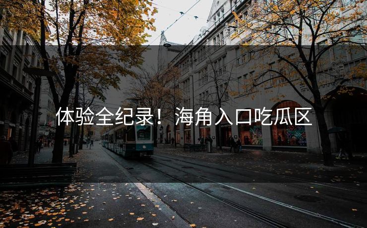 体验全纪录！海角入口吃瓜区