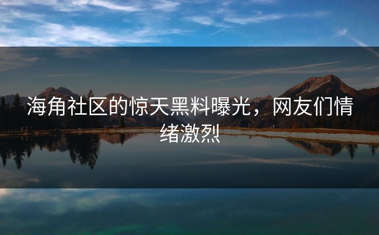 海角社区的惊天黑料曝光，网友们情绪激烈