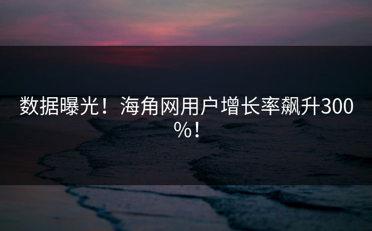 数据曝光！海角网用户增长率飙升300%！