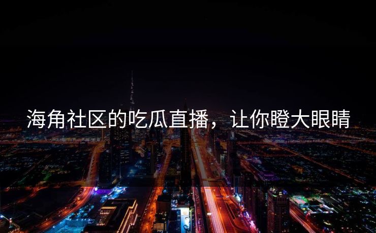 海角社区的吃瓜直播，让你瞪大眼睛