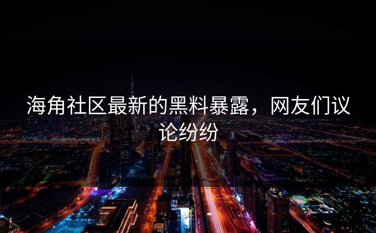 海角社区最新的黑料暴露，网友们议论纷纷