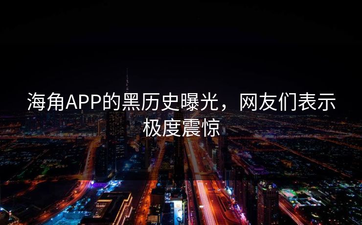 海角APP的黑历史曝光，网友们表示极度震惊