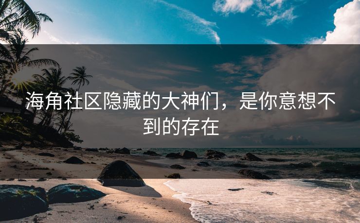 海角社区隐藏的大神们，是你意想不到的存在