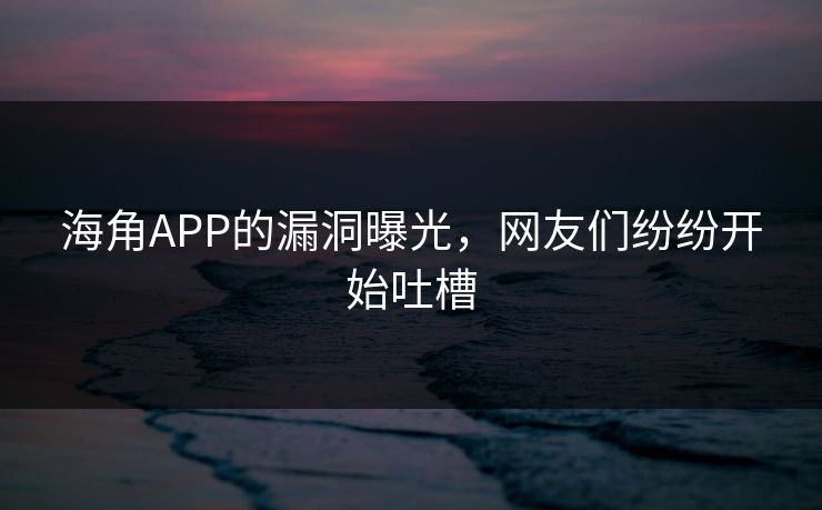 海角APP的漏洞曝光，网友们纷纷开始吐槽