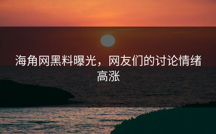 海角网黑料曝光，网友们的讨论情绪高涨