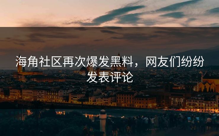 海角社区再次爆发黑料，网友们纷纷发表评论