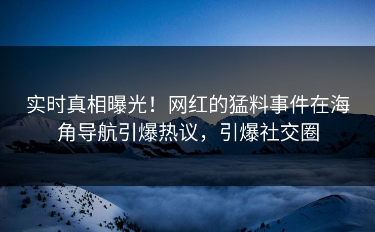 实时真相曝光！网红的猛料事件在海角导航引爆热议，引爆社交圈
