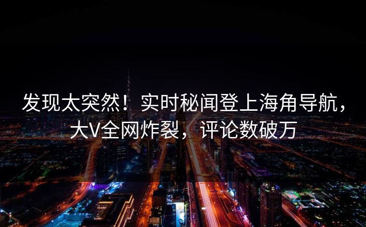 发现太突然！实时秘闻登上海角导航，大V全网炸裂，评论数破万