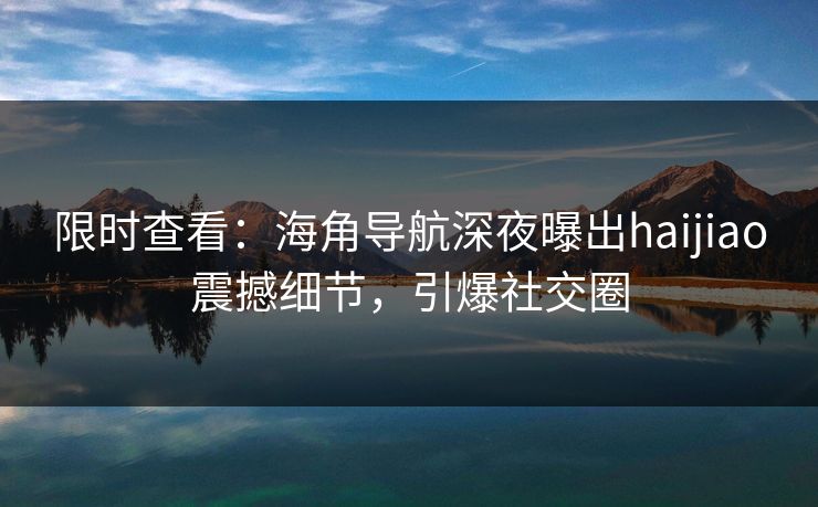 限时查看：海角导航深夜曝出haijiao震撼细节，引爆社交圈