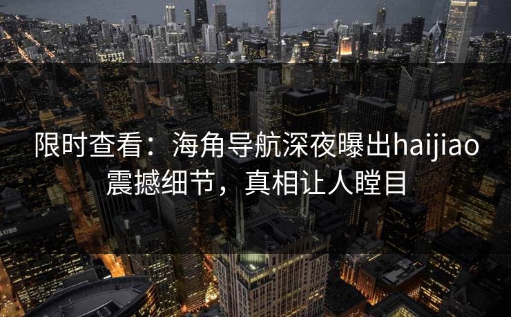 限时查看：海角导航深夜曝出haijiao震撼细节，真相让人瞠目