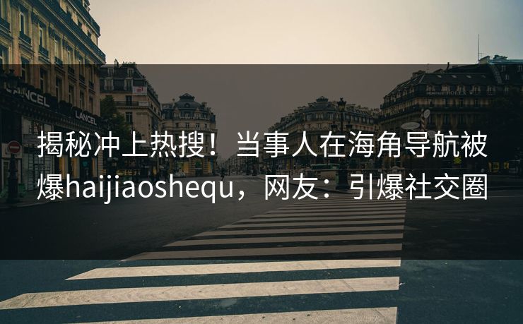揭秘冲上热搜！当事人在海角导航被爆haijiaoshequ，网友：引爆社交圈