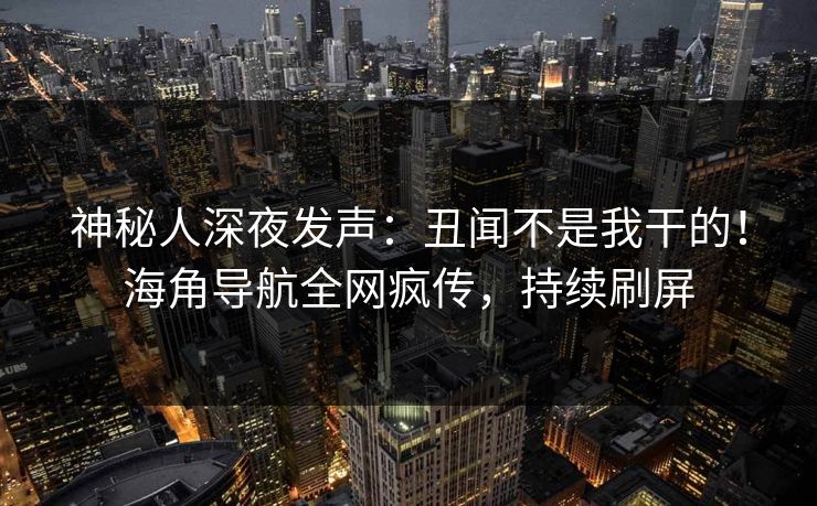 神秘人深夜发声：丑闻不是我干的！海角导航全网疯传，持续刷屏