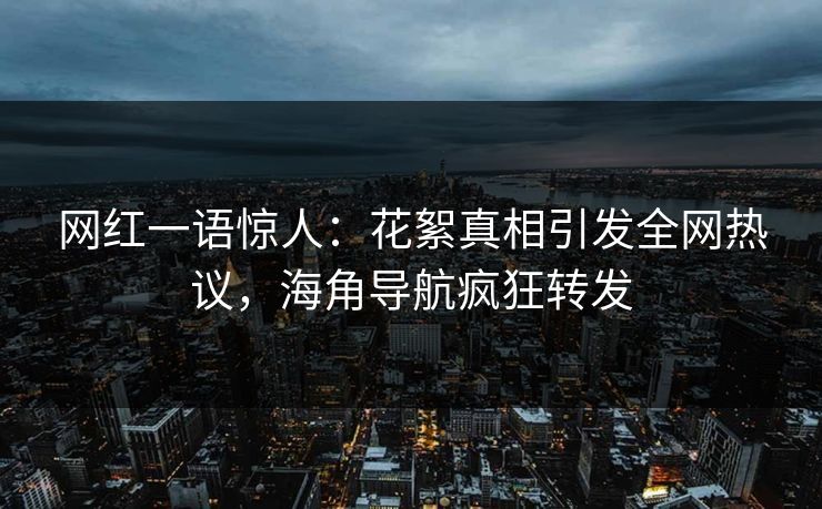 网红一语惊人：花絮真相引发全网热议，海角导航疯狂转发