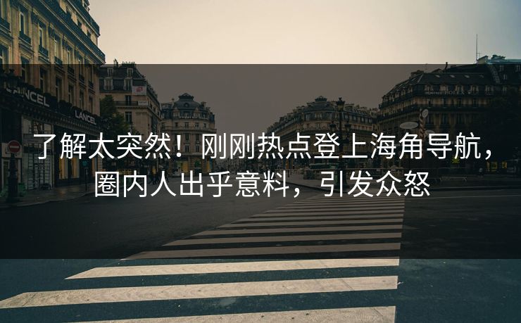 了解太突然！刚刚热点登上海角导航，圈内人出乎意料，引发众怒