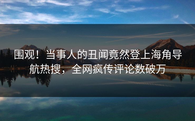 围观！当事人的丑闻竟然登上海角导航热搜，全网疯传评论数破万