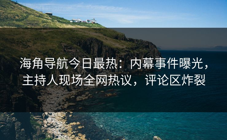 海角导航今日最热：内幕事件曝光，主持人现场全网热议，评论区炸裂