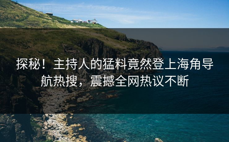 探秘！主持人的猛料竟然登上海角导航热搜，震撼全网热议不断
