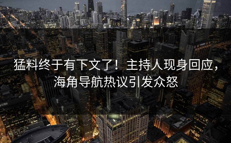 猛料终于有下文了！主持人现身回应，海角导航热议引发众怒