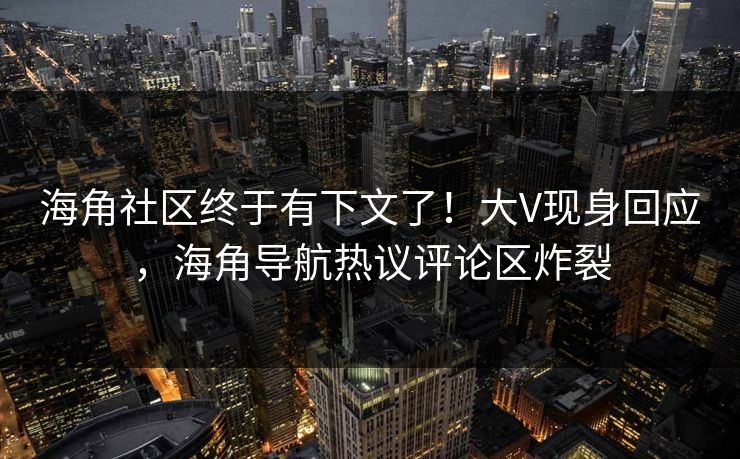 海角社区终于有下文了！大V现身回应，海角导航热议评论区炸裂