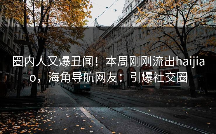 圈内人又爆丑闻！本周刚刚流出haijiao，海角导航网友：引爆社交圈