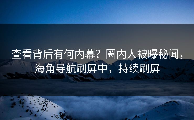 查看背后有何内幕？圈内人被曝秘闻，海角导航刷屏中，持续刷屏