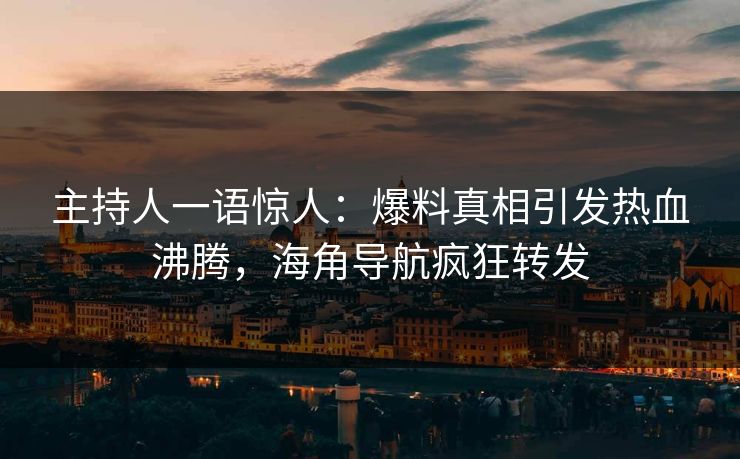 主持人一语惊人：爆料真相引发热血沸腾，海角导航疯狂转发