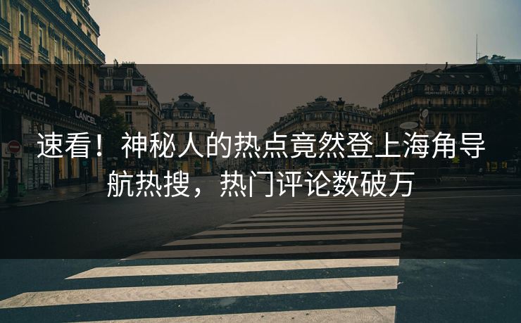 速看！神秘人的热点竟然登上海角导航热搜，热门评论数破万
