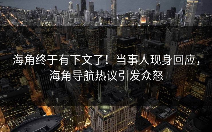 海角终于有下文了！当事人现身回应，海角导航热议引发众怒