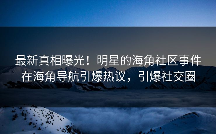 最新真相曝光！明星的海角社区事件在海角导航引爆热议，引爆社交圈