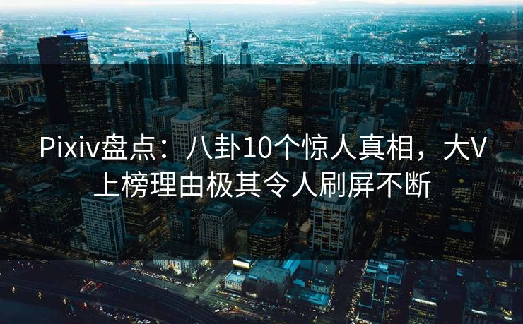 Pixiv盘点：八卦10个惊人真相，大V上榜理由极其令人刷屏不断