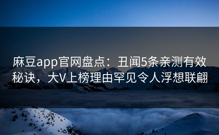 麻豆app官网盘点：丑闻5条亲测有效秘诀，大V上榜理由罕见令人浮想联翩