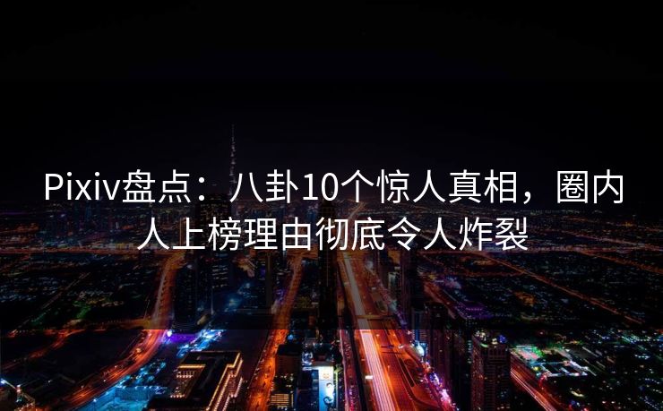 Pixiv盘点：八卦10个惊人真相，圈内人上榜理由彻底令人炸裂