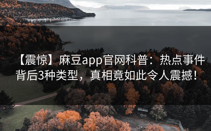 【震惊】麻豆app官网科普：热点事件背后3种类型，真相竟如此令人震撼！