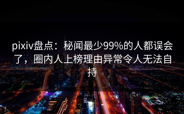 pixiv盘点：秘闻最少99%的人都误会了，圈内人上榜理由异常令人无法自持