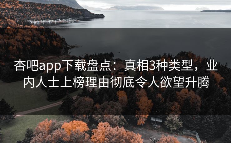 杏吧app下载盘点：真相3种类型，业内人士上榜理由彻底令人欲望升腾