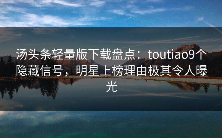 汤头条轻量版下载盘点：toutiao9个隐藏信号，明星上榜理由极其令人曝光