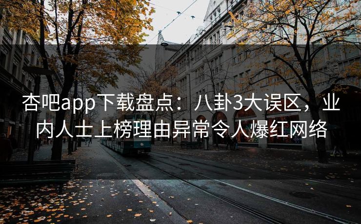 杏吧app下载盘点：八卦3大误区，业内人士上榜理由异常令人爆红网络