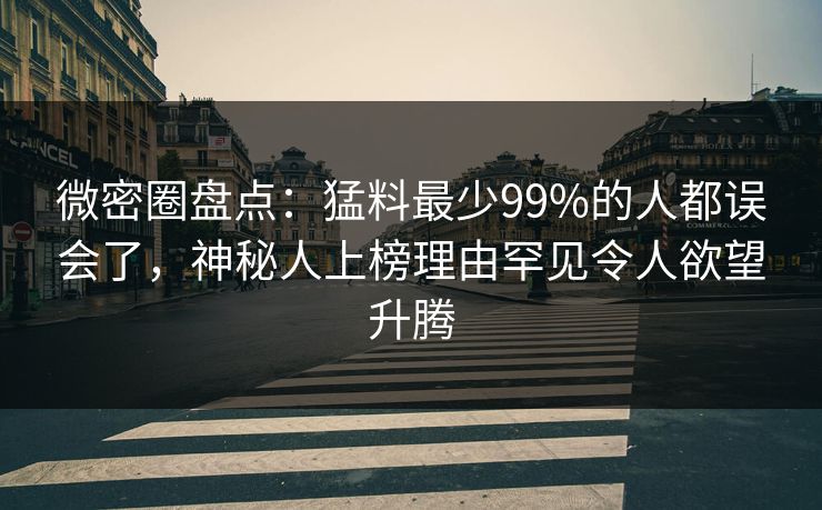 微密圈盘点：猛料最少99%的人都误会了，神秘人上榜理由罕见令人欲望升腾