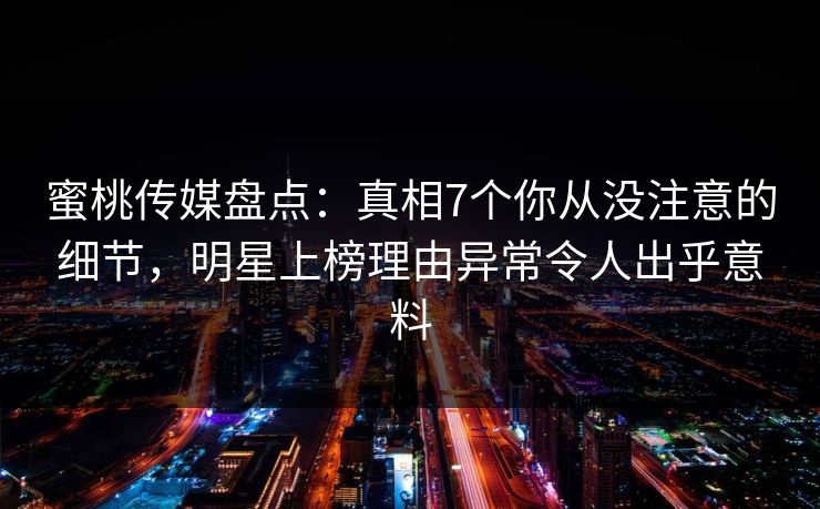 蜜桃传媒盘点：真相7个你从没注意的细节，明星上榜理由异常令人出乎意料