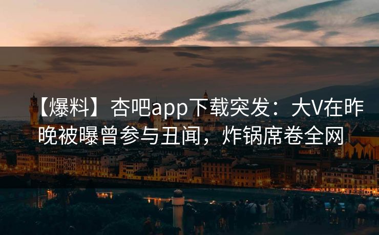 【爆料】杏吧app下载突发：大V在昨晚被曝曾参与丑闻，炸锅席卷全网