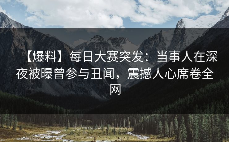 【爆料】每日大赛突发：当事人在深夜被曝曾参与丑闻，震撼人心席卷全网